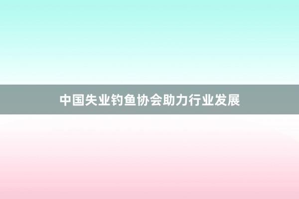 中国失业钓鱼协会助力行业发展