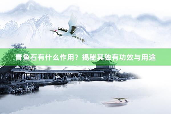 青鱼石有什么作用？揭秘其独有功效与用途
