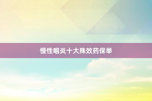 慢性咽炎十大殊效药保举